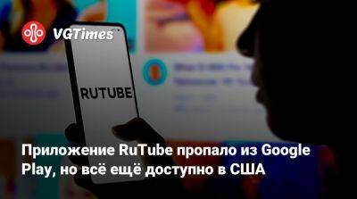 Приложение RuTube пропало из Google Play, но всё ещё доступно в США - vgtimes.ru - Сша - Россия