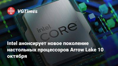 Intel анонсирует новое поколение настольных процессоров Arrow Lake 10 октября - vgtimes.ru