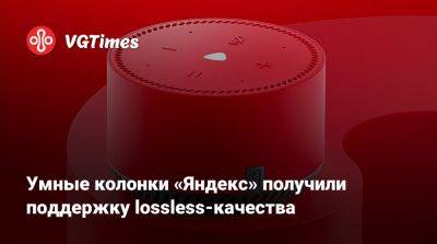 Умные колонки «Яндекс» получили поддержку lossless-качества - vgtimes.ru