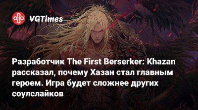 Разработчик The First Berserker: Khazan рассказал, почему Хазан стал главным героем. Игра будет сложнее других соулслайков - vgtimes.ru - Китай - Южная Корея - Tokyo