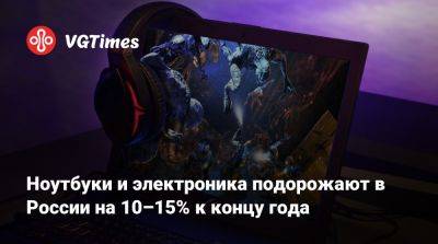 Ноутбуки и электроника подорожают в России на 10–15% к концу года - vgtimes.ru - Россия