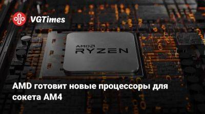 AMD готовит новые процессоры для сокета AM4 - vgtimes.ru