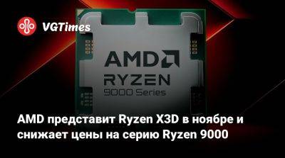 AMD представит Ryzen X3D в ноябре и снижает цены на серию Ryzen 9000 - vgtimes.ru