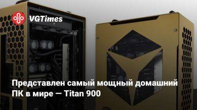 Представлен самый мощный домашний ПК в мире — Titan 900 - vgtimes.ru