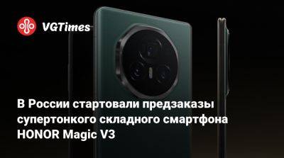 Honor - В России стартовали предзаказы супертонкого складного смартфона HONOR Magic V3 - vgtimes.ru - Россия