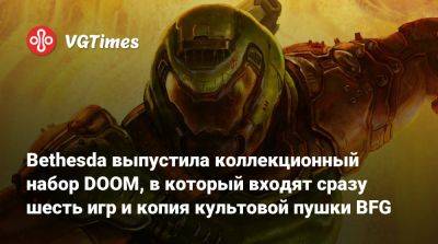 Bethesda выпустила коллекционный набор DOOM, в который входят сразу шесть игр и копия культовой пушки BFG - vgtimes.ru - Сша - Канада