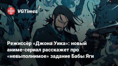 Джон Уика - Донни Йен (Donnie Yen) - Стахелски (Chad Stahelski) - Режиссёр «Джона Уика»: новый аниме-сериал расскажет про «невыполнимое» задание Бабы Яги - vgtimes.ru - Чад