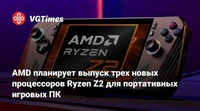 AMD планирует выпуск трех новых процессоров Ryzen Z2 для портативных игровых ПК - vgtimes.ru