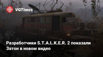 Разработчики S.T.A.L.K.E.R. 2 показали Затон в новом видео - vgtimes.ru