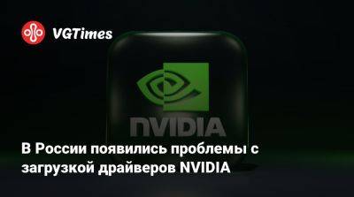 В России появились проблемы с загрузкой драйверов NVIDIA - vgtimes.ru - Россия