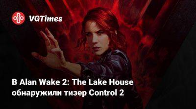 В Alan Wake 2: The Lake House обнаружили тизер Control 2 - vgtimes.ru