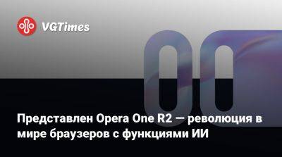 Представлен Opera One R2 — революция в мире браузеров с функциями ИИ - vgtimes.ru