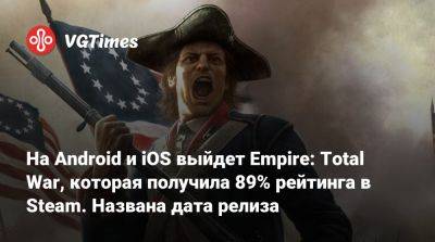 На Android и iOS выйдет Empire: Total War, которая получила 89% рейтинга в Steam. Названа дата релиза - vgtimes.ru - Сша - Россия