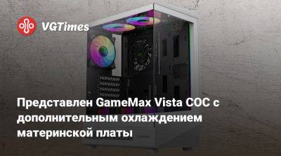 Представлен GameMax Vista COC с дополнительным охлаждением материнской платы - vgtimes.ru