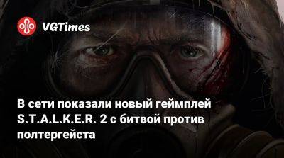 В сети показали новый геймплей S.T.A.L.K.E.R. 2 с битвой против полтергейста - vgtimes.ru