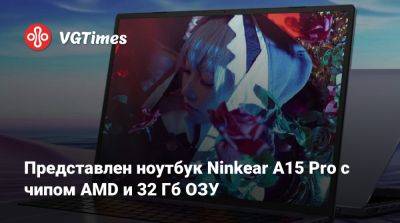 Представлен ноутбук Ninkear A15 Pro с чипом AMD и 32 Гб ОЗУ - vgtimes.ru - Россия