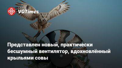 Представлен новый, практически бесшумный вентилятор, вдохновлённый крыльями совы - vgtimes.ru - Германия