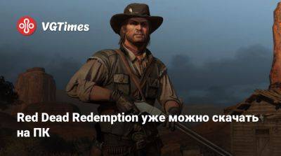 Red Dead Redemption уже можно скачать на ПК - vgtimes.ru