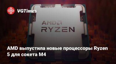 AMD выпустила новые процессоры Ryzen 5 для сокета M4 - vgtimes.ru - Россия