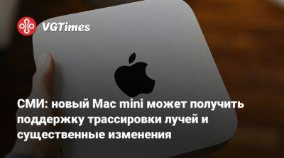 Марк Гурман (Mark Gurman) - СМИ: новый Mac mini может получить поддержку трассировки лучей и существенные изменения - vgtimes.ru