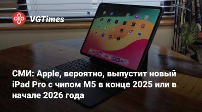 Марк Гурман (Mark Gurman) - СМИ: Apple, вероятно, выпустит новый iPad Pro с чипом M5 в конце 2025 или в начале 2026 года - vgtimes.ru