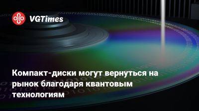 Компакт-диски могут вернуться на рынок благодаря квантовым технологиям - vgtimes.ru