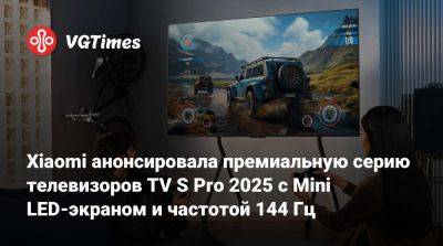 Xiaomi анонсировала премиальную серию телевизоров TV S Pro 2025 с Mini LED-экраном и частотой 144 Гц - vgtimes.ru