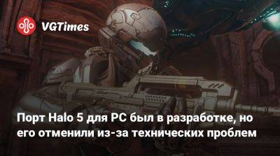 Порт Halo 5 для PC был в разработке, но его отменили из-за технических проблем - vgtimes.ru