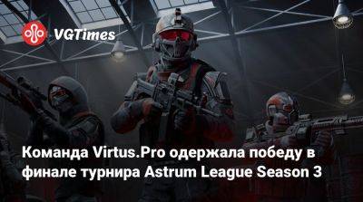 Команда Virtus.Pro одержала победу в финале турнира Astrum League Season 3 - vgtimes.ru - Москва