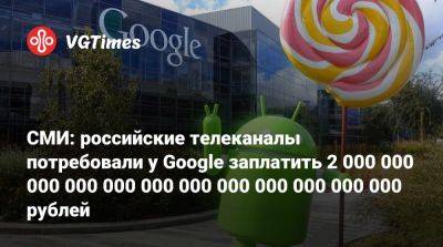 СМИ: российские телеканалы потребовали у Google заплатить 2 000 000 000 000 000 000 000 000 000 000 000 000 рублей - vgtimes.ru - Россия