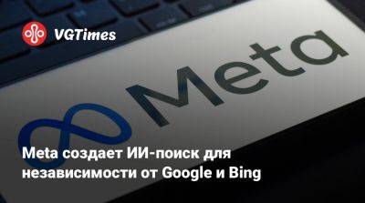 Meta создает ИИ-поиск для независимости от Google и Bing - vgtimes.ru