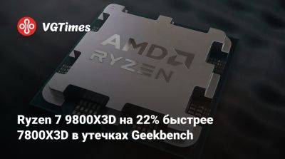 Ryzen 7 9800X3D на 22% быстрее 7800X3D в утечках Geekbench - vgtimes.ru