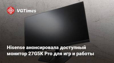 Hisense анонсировала доступный монитор 27G5K Pro для игр и работы - vgtimes.ru - Китай