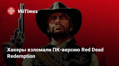 Хакеры взломали ПК-версию Red Dead Redemption - vgtimes.ru - Сша - Россия