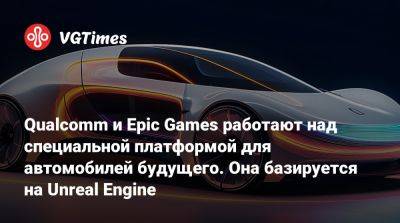 Qualcomm и Epic Games работают над специальной платформой для автомобилей будущего. Она базируется на Unreal Engine - vgtimes.ru