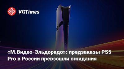 «М.Видео-Эльдорадо»: предзаказы PS5 Pro в России превзошли ожидания - vgtimes.ru - Сша - Россия