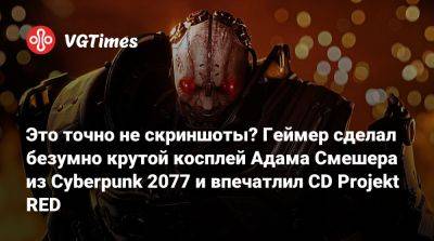 Это точно не скриншоты? Геймер сделал безумно крутой косплей Адама Смешера из Cyberpunk 2077 и впечатлил CD Projekt RED - vgtimes.ru