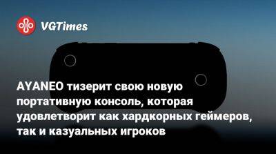 AYANEO тизерит свою новую портативную консоль, которая удовлетворит как хардкорных геймеров, так и казуальных игроков - vgtimes.ru