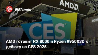 AMD готовит RX 8000 и Ryzen 9950X3D к дебюту на CES 2025 - vgtimes.ru