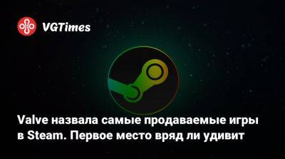 Valve назвала самые продаваемые игры в Steam. Первое место вряд ли удивит - vgtimes.ru