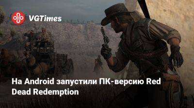 На Android запустили ПК-версию Red Dead Redemption - vgtimes.ru