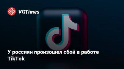 У россиян произошел сбой в работе TikTok - vgtimes.ru - Россия