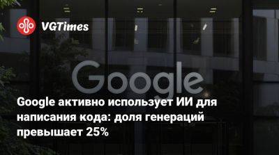 Google активно использует ИИ для написания кода: доля генераций превышает 25% - vgtimes.ru