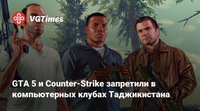 GTA 5 и Counter-Strike запретили в компьютерных клубах Таджикистана - vgtimes.ru - Таджикистан