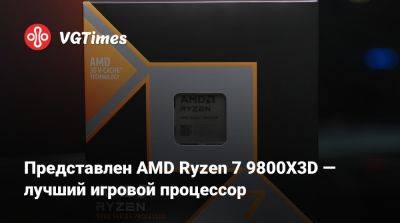 Представлен AMD Ryzen 7 9800X3D — лучший игровой процессор - vgtimes.ru