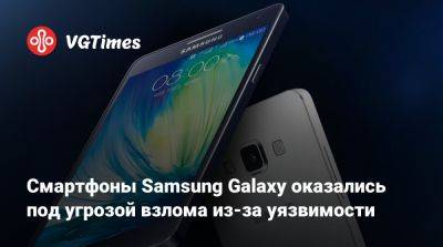 Смартфоны Samsung Galaxy оказались под угрозой взлома из-за уязвимости - vgtimes.ru