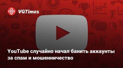 YouTube случайно начал банить аккаунты за спам и мошенничество - vgtimes.ru - Сша - Россия