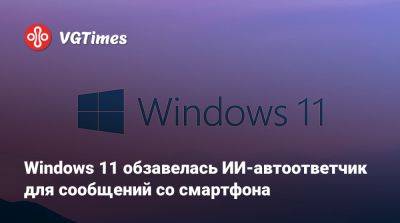 Windows 11 обзавелась ИИ-автоответчик для сообщений со смартфона - vgtimes.ru