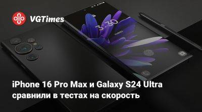 iPhone 16 Pro Max и Galaxy S24 Ultra сравнили в тестах на скорость - vgtimes.ru