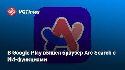 В Google Play вышел браузер Arc Search с ИИ-функциями - vgtimes.ru - Россия